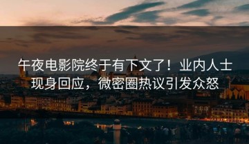 午夜电影院终于有下文了！业内人士现身回应，微密圈热议引发众怒