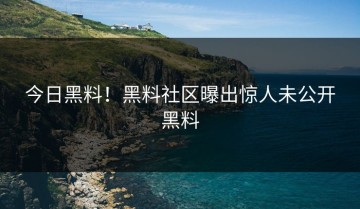 今日黑料！黑料社区曝出惊人未公开黑料