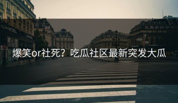 爆笑or社死？吃瓜社区最新突发大瓜