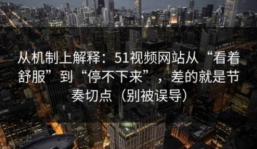 从机制上解释：51视频网站从“看着舒服”到“停不下来”，差的就是节奏切点（别被误导）