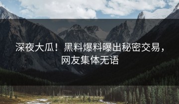 深夜大瓜！黑料爆料曝出秘密交易，网友集体无语