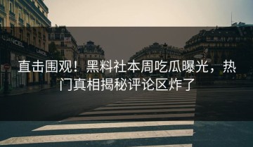 直击围观！黑料社本周吃瓜曝光，热门真相揭秘评论区炸了
