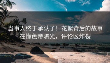 当事人终于承认了！花絮背后的故事在懂色帝曝光，评论区炸裂
