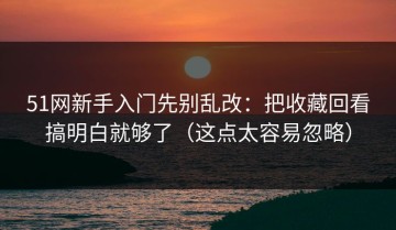 51网新手入门先别乱改：把收藏回看搞明白就够了（这点太容易忽略）