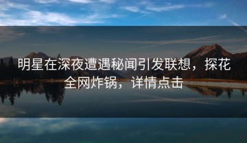 明星在深夜遭遇秘闻引发联想，探花全网炸锅，详情点击
