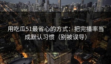 用吃瓜51最省心的方式：把完播率当成默认习惯（别被误导）