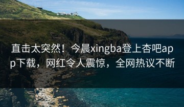 直击太突然！今晨xingba登上杏吧app下载，网红令人震惊，全网热议不断