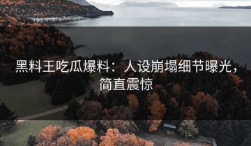黑料王吃瓜爆料：人设崩塌细节曝光，简直震惊