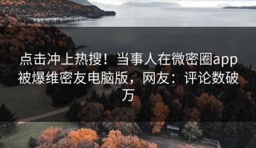 点击冲上热搜！当事人在微密圈app被爆维密友电脑版，网友：评论数破万