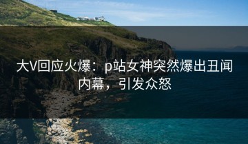 大V回应火爆：p站女神突然爆出丑闻内幕，引发众怒