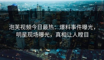 泡芙视频今日最热：爆料事件曝光，明星现场曝光，真相让人瞠目