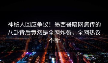 神秘人回应争议！墨西哥暗网疯传的八卦背后竟然是全网炸裂，全网热议不断