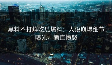 黑料不打烊吃瓜爆料：人设崩塌细节曝光，简直愤怒