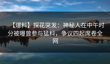 【爆料】探花突发：神秘人在中午时分被曝曾参与猛料，争议四起席卷全网