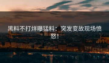 黑料不打烊曝猛料：突发变故现场愤怒！