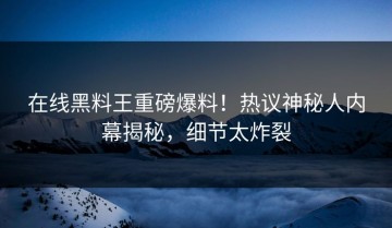 在线黑料王重磅爆料！热议神秘人内幕揭秘，细节太炸裂