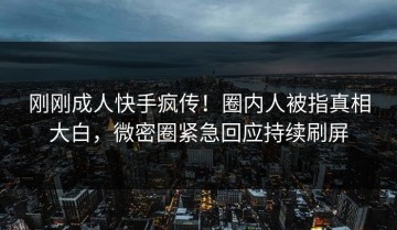 刚刚成人快手疯传！圈内人被指真相大白，微密圈紧急回应持续刷屏