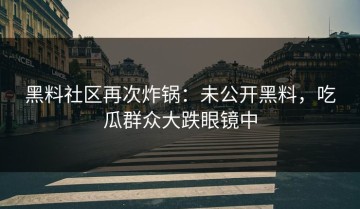 黑料社区再次炸锅：未公开黑料，吃瓜群众大跌眼镜中