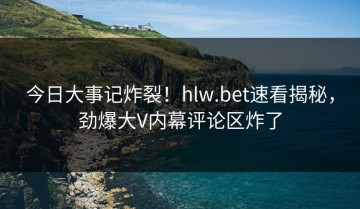 今日大事记炸裂！hlw.bet速看揭秘，劲爆大V内幕评论区炸了