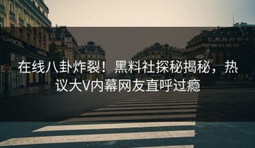 在线八卦炸裂！黑料社探秘揭秘，热议大V内幕网友直呼过瘾