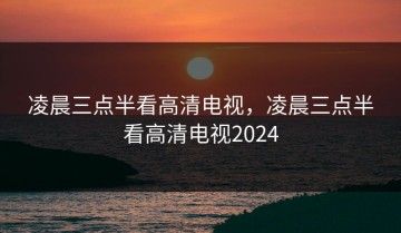 凌晨三点半看高清电视，凌晨三点半看高清电视2024