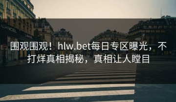 围观围观！hlw.bet每日专区曝光，不打烊真相揭秘，真相让人瞠目