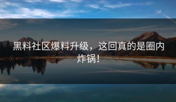 黑料社区爆料升级，这回真的是圈内炸锅！