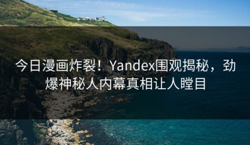 今日漫画炸裂！Yandex围观揭秘，劲爆神秘人内幕真相让人瞠目