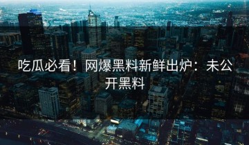 吃瓜必看！网爆黑料新鲜出炉：未公开黑料