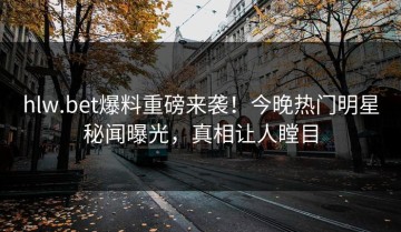 hlw.bet爆料重磅来袭！今晚热门明星秘闻曝光，真相让人瞠目