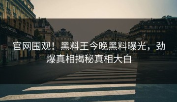 官网围观！黑料王今晚黑料曝光，劲爆真相揭秘真相大白