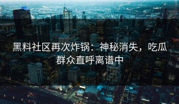 黑料社区再次炸锅：神秘消失，吃瓜群众直呼离谱中