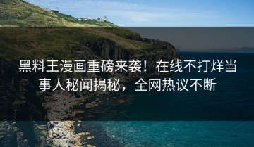 黑料王漫画重磅来袭！在线不打烊当事人秘闻揭秘，全网热议不断