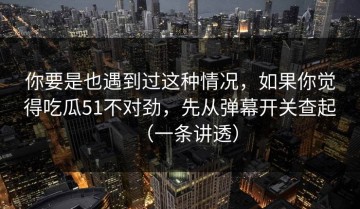 你要是也遇到过这种情况，如果你觉得吃瓜51不对劲，先从弹幕开关查起（一条讲透）