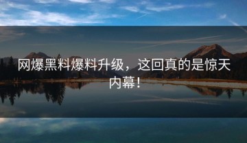 网爆黑料爆料升级，这回真的是惊天内幕！