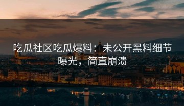 吃瓜社区吃瓜爆料：未公开黑料细节曝光，简直崩溃