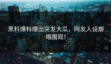黑料爆料爆出突发大瓜，网友人设崩塌围观！