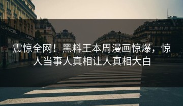震惊全网！黑料王本周漫画惊爆，惊人当事人真相让人真相大白