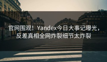 官网围观！Yandex今日大事记曝光，反差真相全网炸裂细节太炸裂