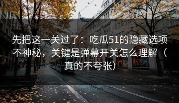 先把这一关过了：吃瓜51的隐藏选项不神秘，关键是弹幕开关怎么理解（真的不夸张）
