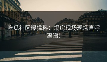 吃瓜社区曝猛料：塌房现场现场直呼离谱！