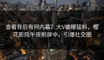 查看背后有何内幕？大V被曝猛料，樱花影院午夜刷屏中，引爆社交圈