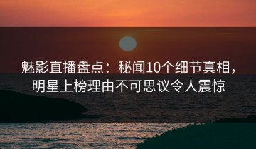 魅影直播盘点：秘闻10个细节真相，明星上榜理由不可思议令人震惊