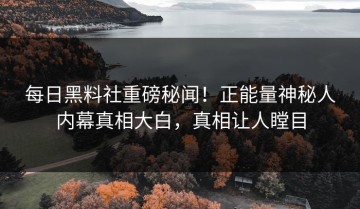 每日黑料社重磅秘闻！正能量神秘人内幕真相大白，真相让人瞠目