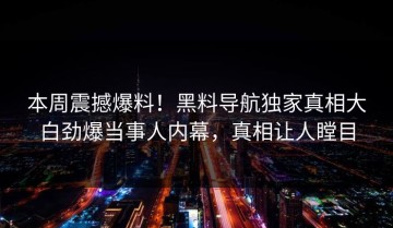 本周震撼爆料！黑料导航独家真相大白劲爆当事人内幕，真相让人瞠目