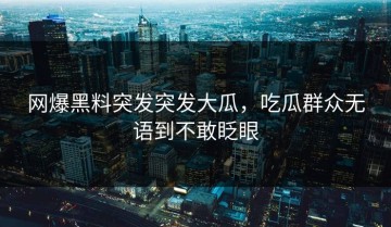 网爆黑料突发突发大瓜，吃瓜群众无语到不敢眨眼