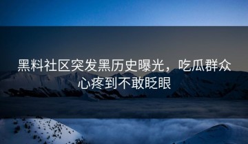 黑料社区突发黑历史曝光，吃瓜群众心疼到不敢眨眼