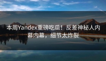本周Yandex重磅吃瓜！反差神秘人内幕内幕，细节太炸裂