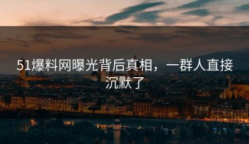 51爆料网曝光背后真相，一群人直接沉默了