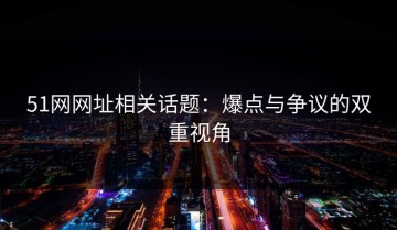 51网网址相关话题：爆点与争议的双重视角